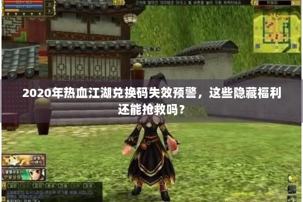 2020年热血江湖兑换码失效预警，这些隐藏福利还能抢救吗？