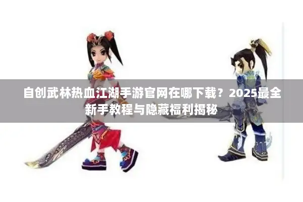 自创武林热血江湖手游官网在哪下载?2025最全新手教程与隐藏福利揭秘 自创武林热血江湖手游官网在哪下载?2025最全新手教程与隐藏福利揭秘