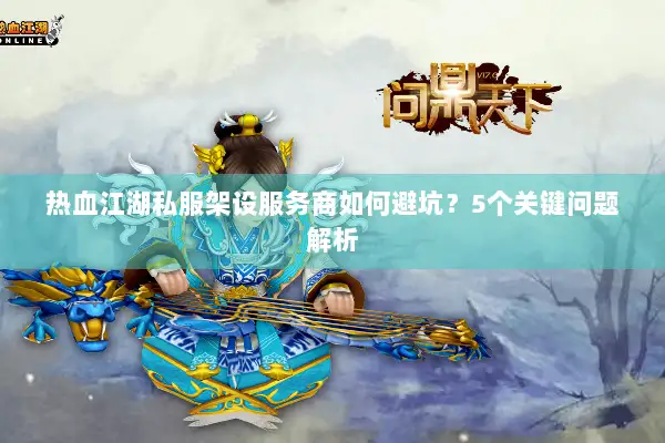 热血江湖私服架设服务商如何避坑？5个关键问题解析