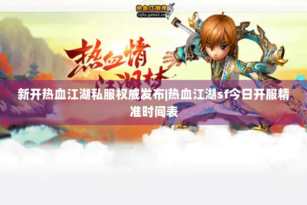 新开热血江湖私服权威发布|热血江湖sf今日开服精准时间表