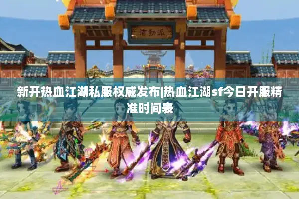 新开热血江湖私服权威发布|热血江湖sf今日开服精准时间表