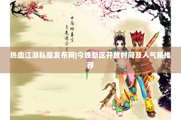 热血江湖私服发布网|今晚新区开放时间及人气服推荐