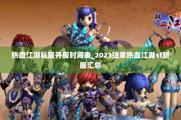 热血江湖私服开服时间表_2023独家热血江湖sf新服汇总 热血江湖私服开服时间表_2023独家热血江湖sf新服汇总