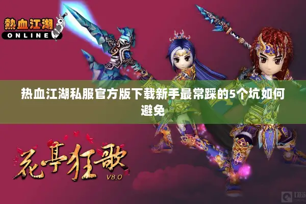 热血江湖私服官方版下载新手最常踩的5个坑如何避免