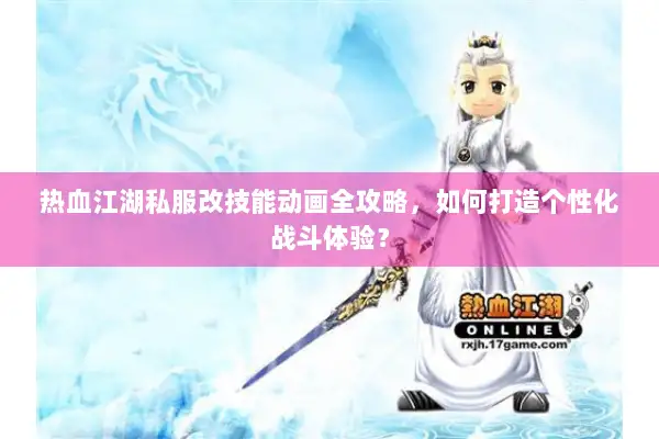 热血江湖私服改技能动画全攻略，如何打造个性化战斗体验？