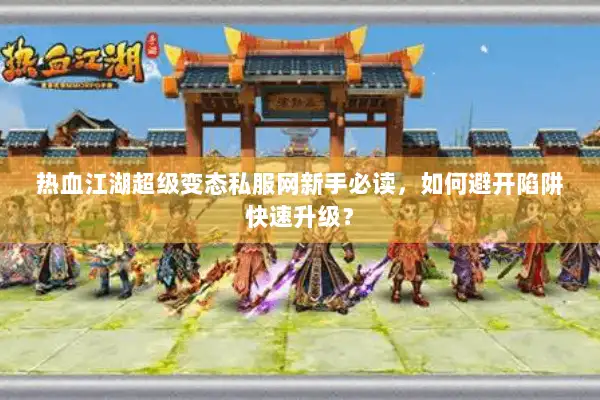 热血江湖超级变态私服网新手必读，如何避开陷阱快速升级？