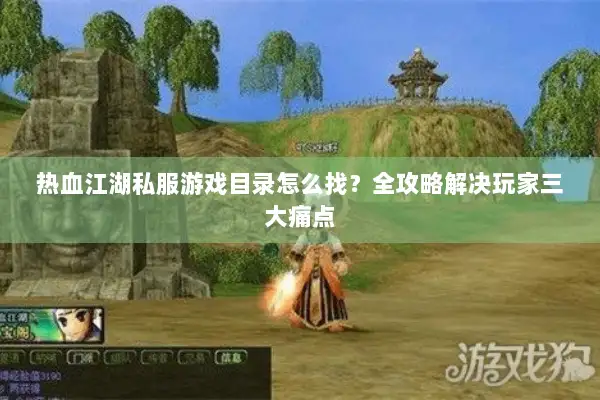 热血江湖私服游戏目录怎么找？全攻略解决玩家三大痛点