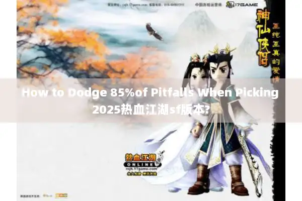 How to Dodge 85%of Pitfalls When Picking 2025热血江湖sf版本?