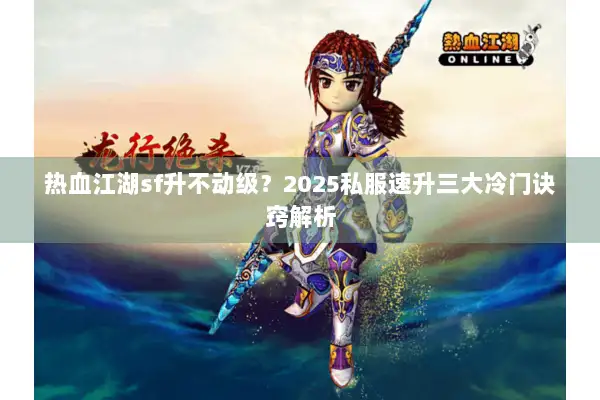 热血江湖sf升不动级？2025私服速升三大冷门诀窍解析