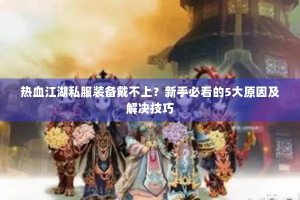 热血江湖私服装备戴不上？新手必看的5大原因及解决技巧