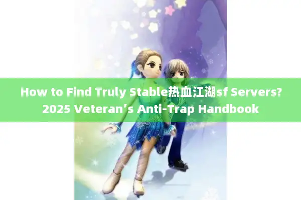 How to Find Truly Stable热血江湖sf Servers?2025 Veteran’s Anti-Trap Handbook How to Find Truly Stable热血江湖sf Servers?2025 Veteran’s Anti-Trap Handbook