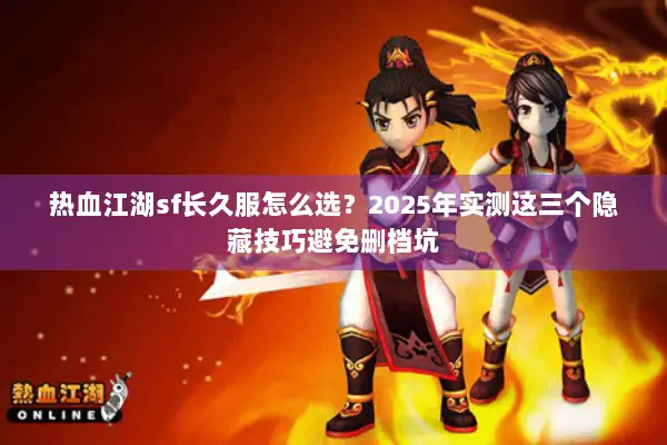 热血江湖sf长久服怎么选？2025年实测这三个隐藏技巧避免删档坑