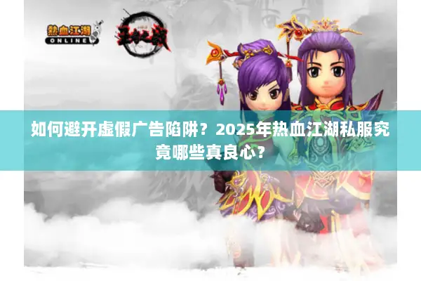 如何避开虚假广告陷阱？2025年热血江湖私服究竟哪些真良心？