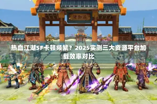 热血江湖SF卡顿频繁？2025实测三大资源平台加载效率对比