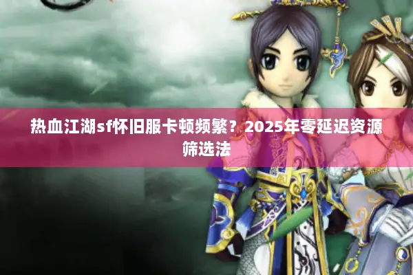 热血江湖sf怀旧服卡顿频繁？2025年零延迟资源筛选法