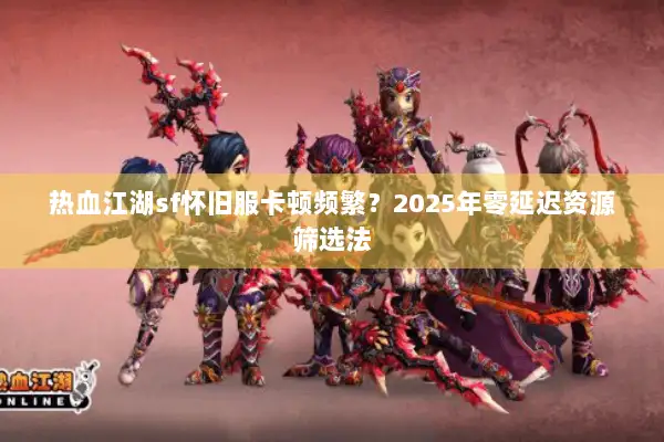热血江湖sf怀旧服卡顿频繁？2025年零延迟资源筛选法