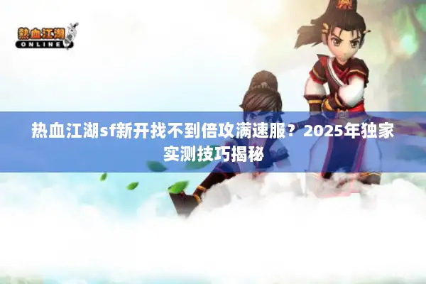 热血江湖sf新开找不到倍攻满速服？2025年独家实测技巧揭秘