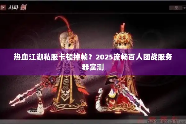 热血江湖私服卡顿掉帧？2025流畅百人团战服务器实测