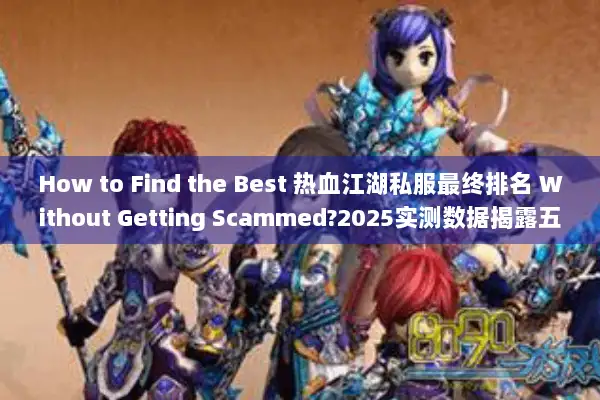 How to Find the Best 热血江湖私服最终排名 Without Getting Scammed?2025实测数据揭露五类高危套路