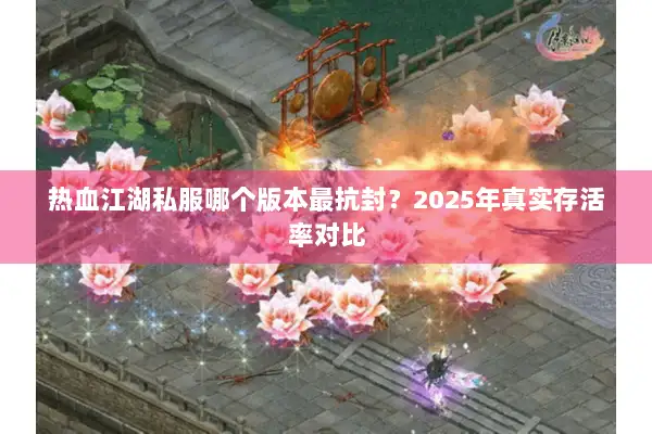热血江湖私服哪个版本最抗封?2025年真实存活率对比 热血江湖私服哪个版本最抗封?2025年真实存活率对比