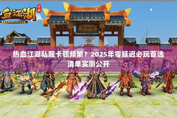 热血江湖私服卡顿频繁？2025年零延迟必玩首选清单实测公开