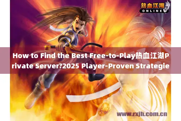 How to Find the Best Free-to-Play热血江湖Private Server?2025 Player-Proven Strategies