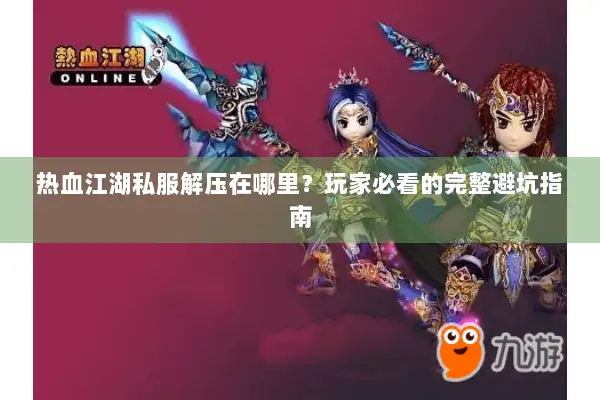热血江湖私服解压在哪里？玩家必看的完整避坑指南