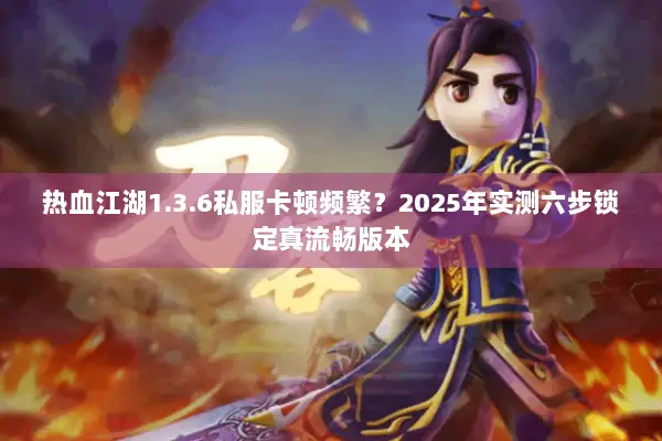 热血江湖1.3.6私服卡顿频繁？2025年实测六步锁定真流畅版本