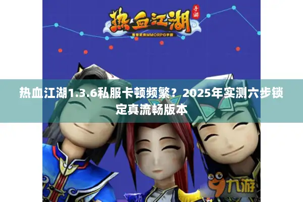 热血江湖1.3.6私服卡顿频繁？2025年实测六步锁定真流畅版本
