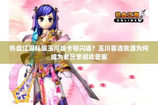 热血江湖私服玉川版卡顿闪退？玉川首选资源为何成为老玩家避坑答案