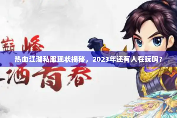 热血江湖私服现状揭秘，2023年还有人在玩吗？