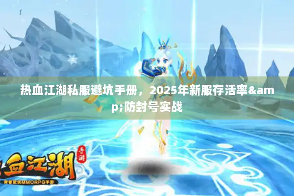 热血江湖私服避坑手册，2025年新服存活率&防封号实战