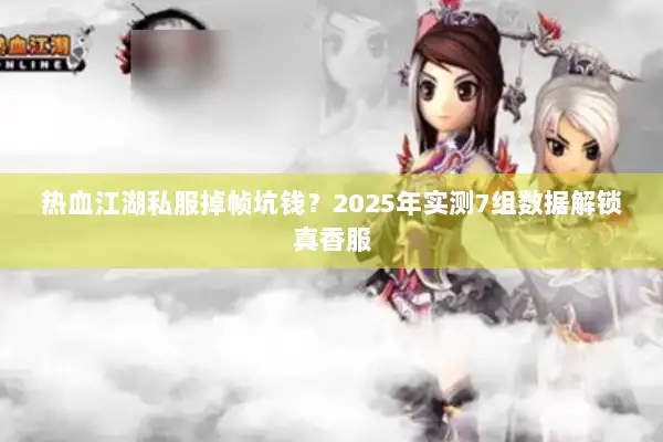 热血江湖私服掉帧坑钱？2025年实测7组数据解锁真香服