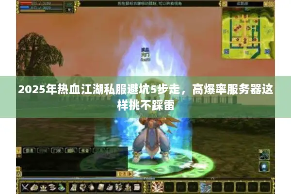 2025年热血江湖私服避坑5步走，高爆率服务器这样挑不踩雷
