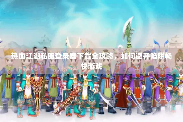 热血江湖私服登录器下载全攻略，如何避开陷阱畅快游戏