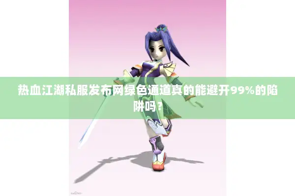 热血江湖私服发布网绿色通道真的能避开99%的陷阱吗? 热血江湖私服发布网绿色通道真的能避开99%的陷阱吗?