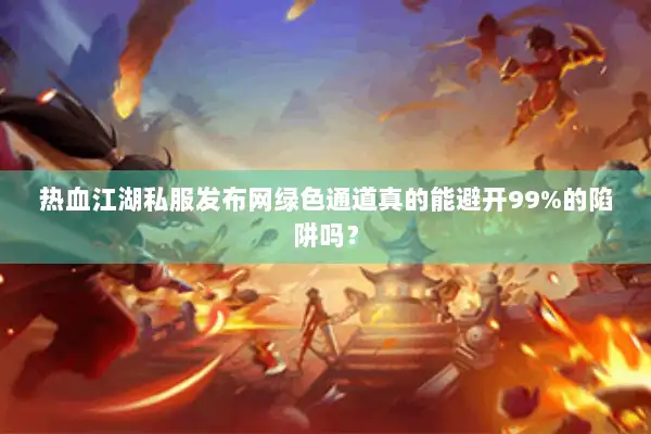 热血江湖私服发布网绿色通道真的能避开99%的陷阱吗? 热血江湖私服发布网绿色通道真的能避开99%的陷阱吗?