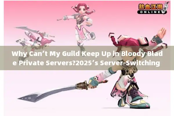 Why Can’t My Guild Keep Up in Bloody Blade Private Servers?2025’s Server-Switching Tactics Revealed