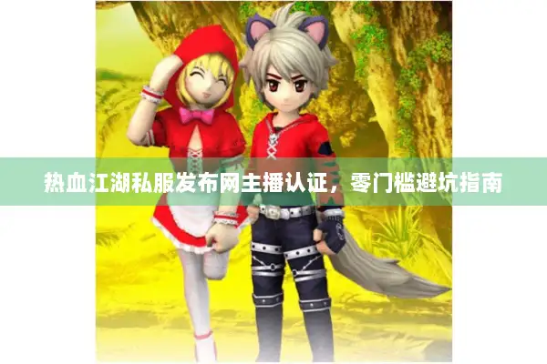 热血江湖私服发布网主播认证,零门槛避坑指南 热血江湖私服发布网主播认证,零门槛避坑指南