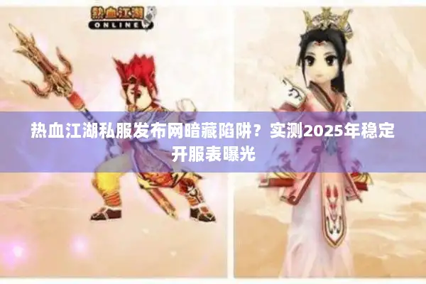 热血江湖私服发布网暗藏陷阱？实测2025年稳定开服表曝光