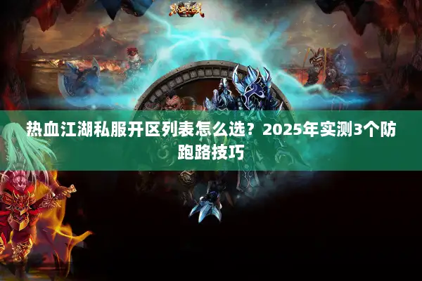 热血江湖私服开区列表怎么选？2025年实测3个防跑路技巧