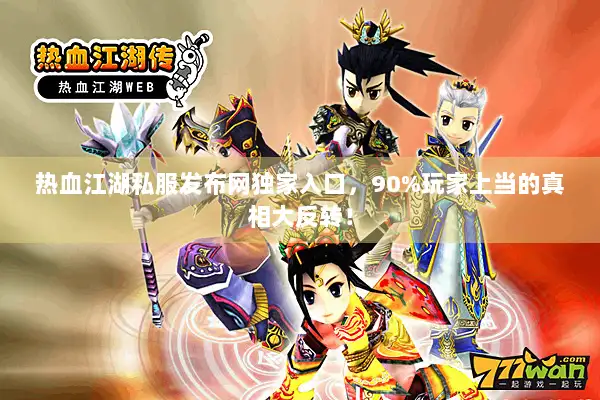 热血江湖私服发布网独家入口，90%玩家上当的真相大反转！