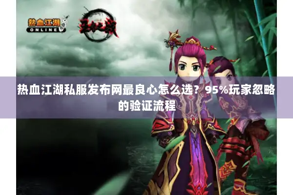 热血江湖私服发布网最良心怎么选？95%玩家忽略的验证流程