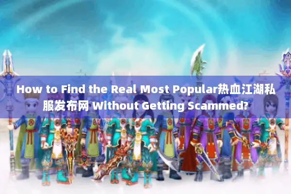 How to Find the Real Most Popular热血江湖私服发布网 Without Getting Scammed?
