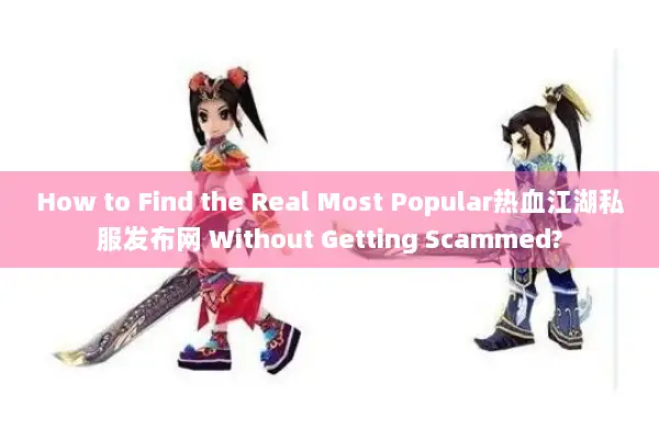 How to Find the Real Most Popular热血江湖私服发布网 Without Getting Scammed?
