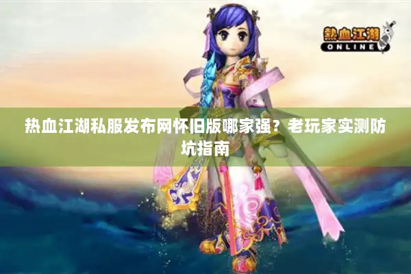热血江湖私服发布网怀旧版哪家强？老玩家实测防坑指南