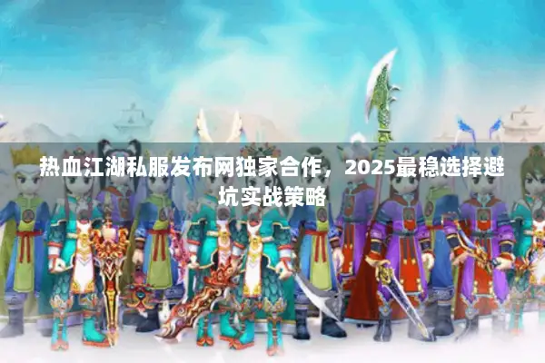 热血江湖私服发布网独家合作，2025最稳选择避坑实战策略