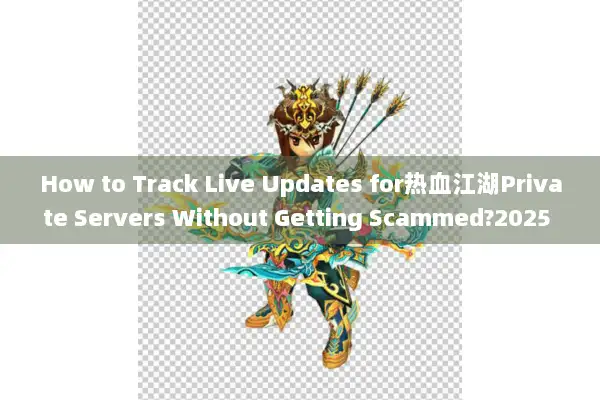 How to Track Live Updates for热血江湖Private Servers Without Getting Scammed?2025 Survival Tactics Exposed