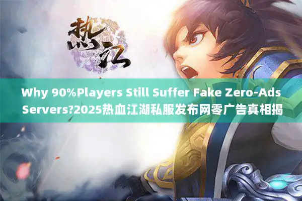 Why 90%Players Still Suffer Fake Zero-Ads Servers?2025热血江湖私服发布网零广告真相揭秘