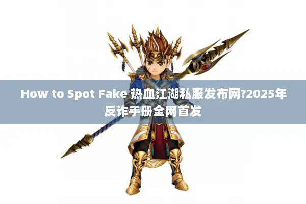 How to Spot Fake 热血江湖私服发布网?2025年反诈手册全网首发